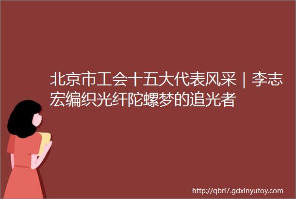 北京市工会十五大代表风采｜李志宏编织光纤陀螺梦的追光者